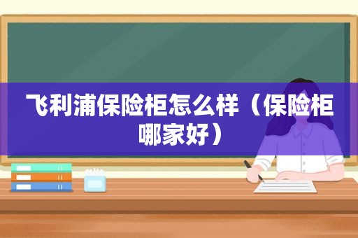 飞利浦保险柜怎么样（保险柜哪家好）