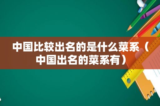 中国比较出名的是什么菜系（中国出名的菜系有）