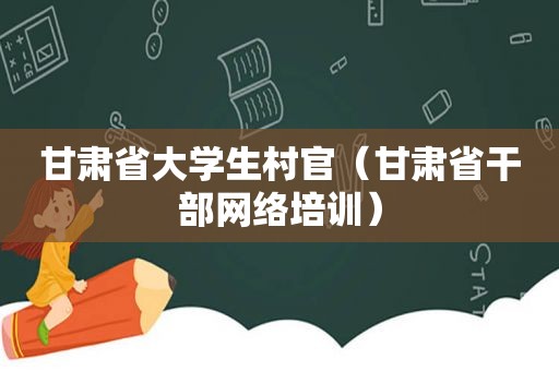 甘肃省大学生村官（甘肃省干部网络培训）