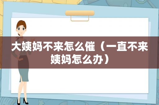 大姨妈不来怎么催（一直不来姨妈怎么办）