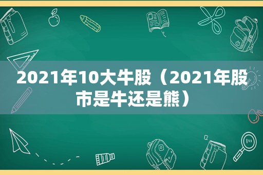 2021年10大牛股（2021年股市是牛还是熊）