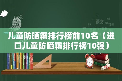 儿童防晒霜排行榜前10名（进口儿童防晒霜排行榜10强）