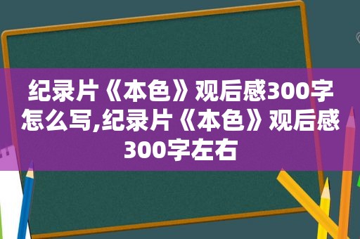 纪录片《本色》观后感300字怎么写,纪录片《本色》观后感300字左右