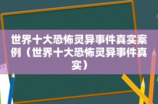 世界十大恐怖灵异事件真实案例（世界十大恐怖灵异事件真实）