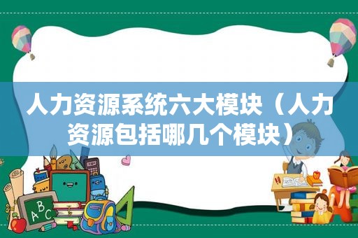 人力资源系统六大模块（人力资源包括哪几个模块）