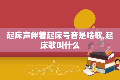 起床声伴着起床号音是啥歌,起床歌叫什么