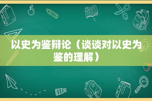 以史为鉴辩论（谈谈对以史为鉴的理解）