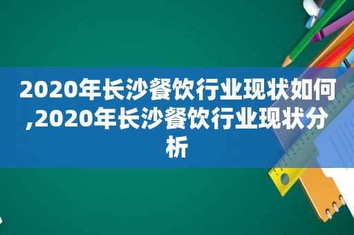 2020年长沙餐饮行业现状如何,2020年长沙餐饮行业现状分析