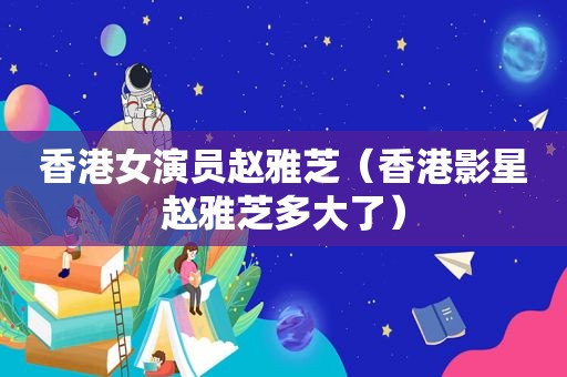 香港女演员赵雅芝（香港影星赵雅芝多大了）