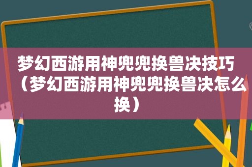 梦幻西游用神兜兜换兽决技巧（梦幻西游用神兜兜换兽决怎么换）