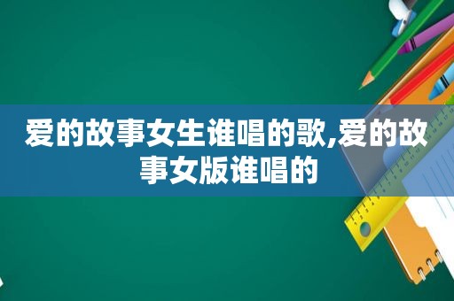 爱的故事女生谁唱的歌,爱的故事女版谁唱的