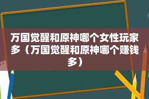 万国觉醒和原神哪个女性玩家多（万国觉醒和原神哪个赚钱多）