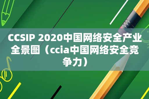 CCSIP 2020中国网络安全产业全景图（ccia中国网络安全竞争力）