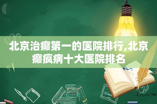 北京治癫第一的医院排行,北京癫疯病十大医院排名