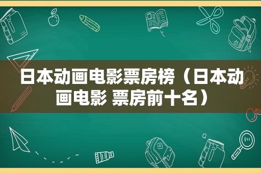 日本动画电影票房榜（日本动画电影 票房前十名）