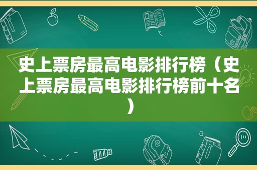 史上票房最高电影排行榜（史上票房最高电影排行榜前十名）