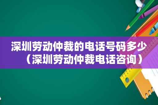 深圳劳动仲裁的电话号码多少（深圳劳动仲裁电话咨询）