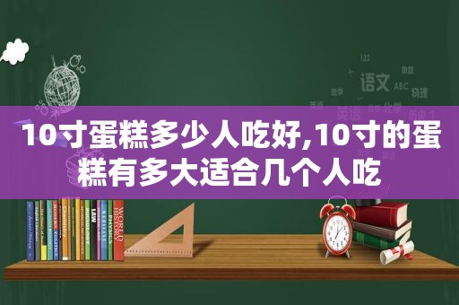 10寸蛋糕多少人吃好,10寸的蛋糕有多大适合几个人吃