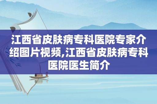 江西省皮肤病专科医院专家介绍图片视频,江西省皮肤病专科医院医生简介