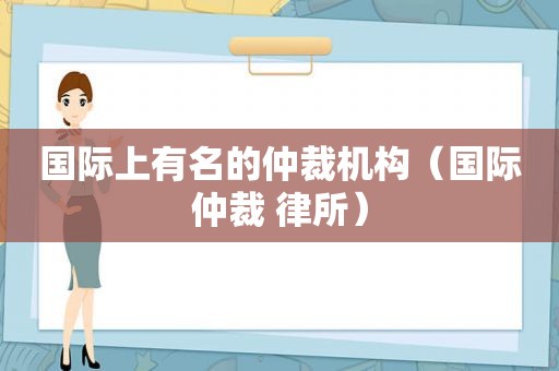 国际上有名的仲裁机构（国际仲裁 律所）