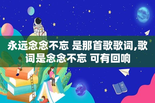 永远念念不忘 是那首歌歌词,歌词是念念不忘 可有回响