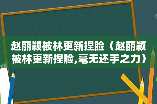 赵丽颖被林更新捏脸（赵丽颖被林更新捏脸,毫无还手之力）