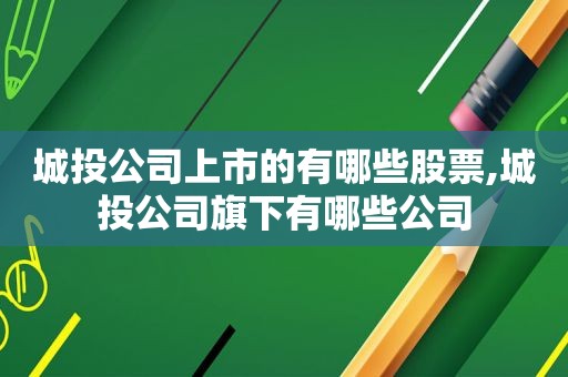 城 *** 司上市的有哪些股票,城 *** 司旗下有哪些公司