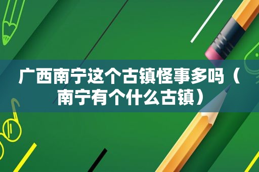 广西南宁这个古镇怪事多吗（南宁有个什么古镇）