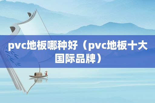 pvc地板哪种好（pvc地板十大国际品牌）