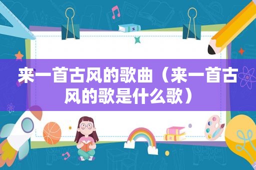 来一首古风的歌曲（来一首古风的歌是什么歌）