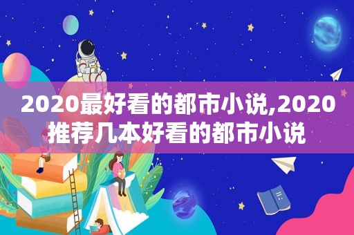 2020最好看的都市小说,2020推荐几本好看的都市小说