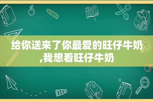 给你送来了你最爱的旺仔牛奶,我想看旺仔牛奶