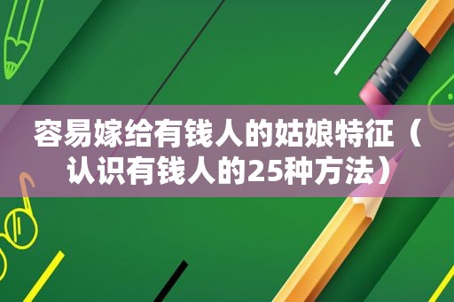 容易嫁给有钱人的姑娘特征（认识有钱人的25种方法）