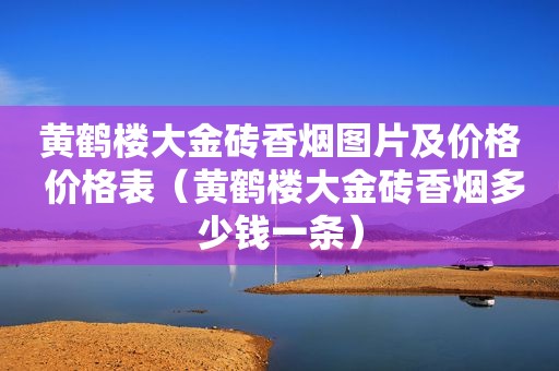 黄鹤楼大金砖香烟图片及价格 价格表（黄鹤楼大金砖香烟多少钱一条）