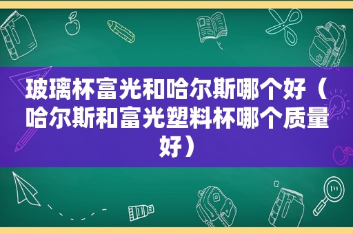 玻璃杯富光和哈尔斯哪个好（哈尔斯和富光塑料杯哪个质量好）