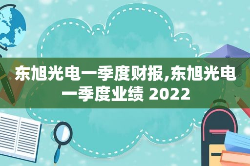 东旭光电一季度财报,东旭光电一季度业绩 2022