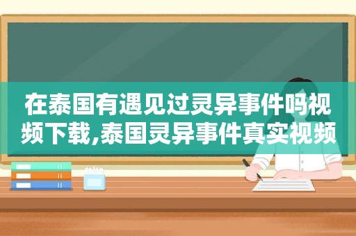 在泰国有遇见过灵异事件吗视频下载,泰国灵异事件真实视频