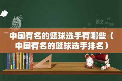 中国有名的篮球选手有哪些（中国有名的篮球选手排名）