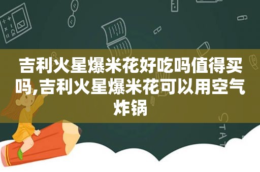 吉利火星爆米花好吃吗值得买吗,吉利火星爆米花可以用空气炸锅