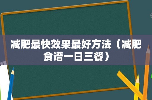 减肥最快效果最好方法（减肥食谱一日三餐）