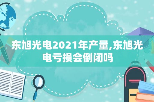 东旭光电2021年产量,东旭光电亏损会倒闭吗