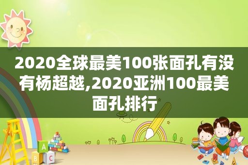 2020全球最美100张面孔有没有杨超越,2020亚洲100最美面孔排行