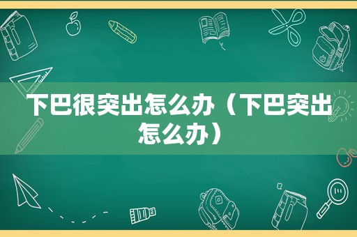 下巴很突出怎么办（下巴突出怎么办）