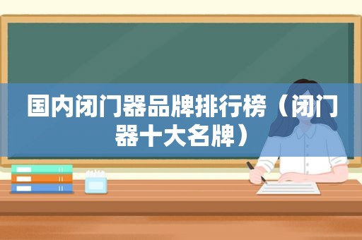 国内闭门器品牌排行榜（闭门器十大名牌）