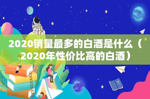 2020销量最多的白酒是什么（2020年性价比高的白酒）