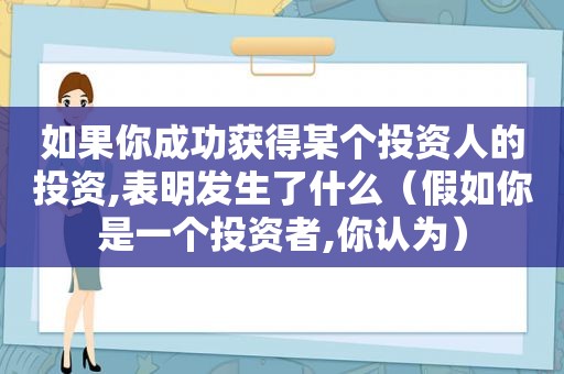 如果你成功获得某个投资人的投资,表明发生了什么（假如你是一个投资者,你认为）