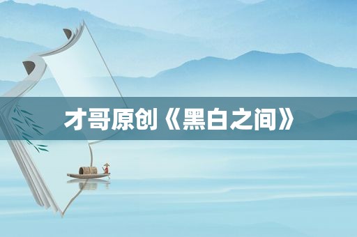 才哥原创《黑白之间》