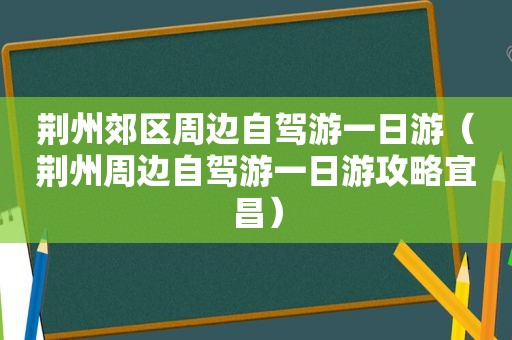 荆州郊区周边自驾游一日游（荆州周边自驾游一日游攻略宜昌）