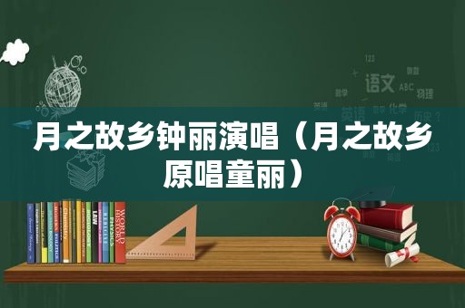 月之故乡钟丽演唱（月之故乡原唱童丽）