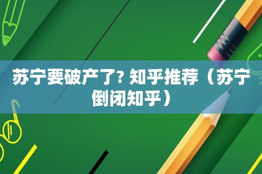 苏宁要破产了? 知乎推荐（苏宁倒闭知乎）